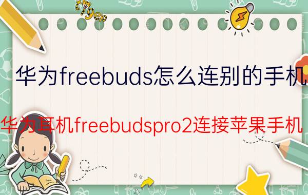 华为freebuds怎么连别的手机 华为耳机freebudspro2连接苹果手机？